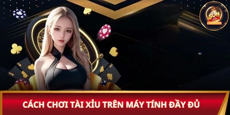 Cách chơi tài xỉu trên máy tính đầy đủ