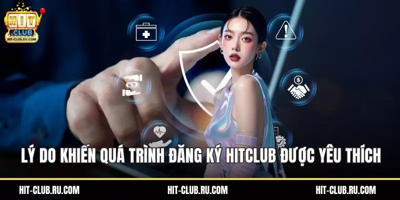 Lý do khiến quá trình đăng ký Hitclub được yêu thích